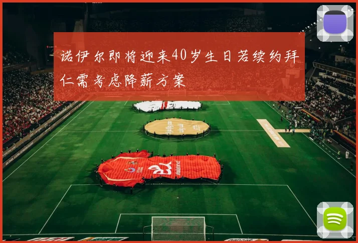 诺伊尔即将迎来40岁生日若续约拜仁需考虑降薪方案