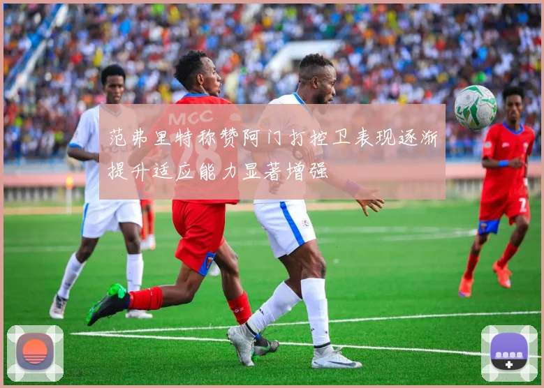 范弗里特称赞阿门打控卫表现逐渐提升适应能力显著增强
