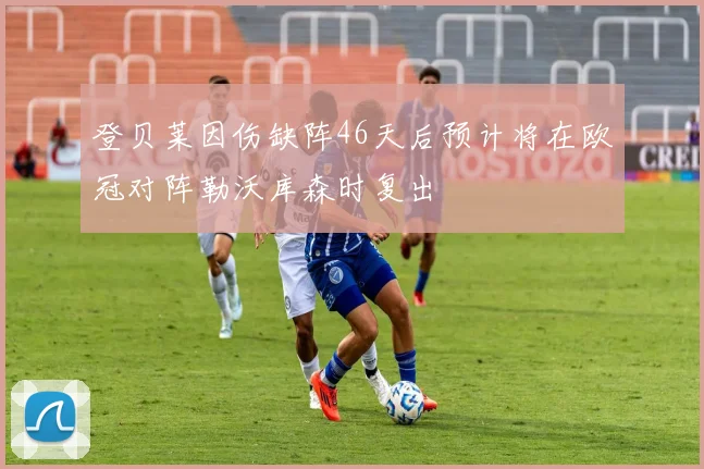 登贝莱因伤缺阵46天后预计将在欧冠对阵勒沃库森时复出