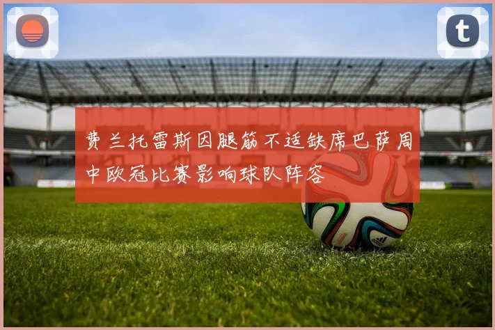 费兰托雷斯因腿筋不适缺席巴萨周中欧冠比赛影响球队阵容