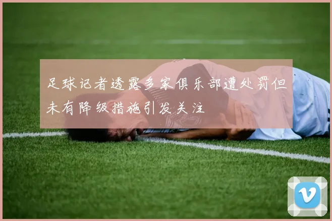 足球记者透露多家俱乐部遭处罚但未有降级措施引发关注