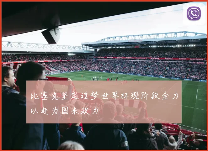 比塞克坚定追梦世界杯现阶段全力以赴为国米效力