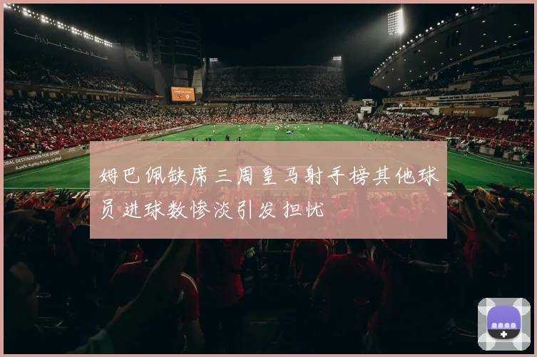 姆巴佩缺席三周皇马射手榜其他球员进球数惨淡引发担忧