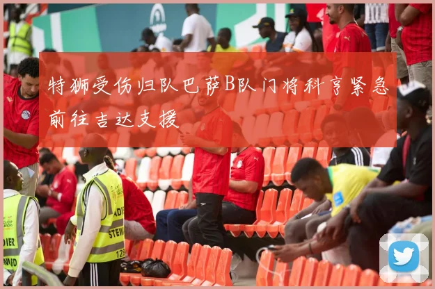 特狮受伤归队巴萨B队门将科亨紧急前往吉达支援