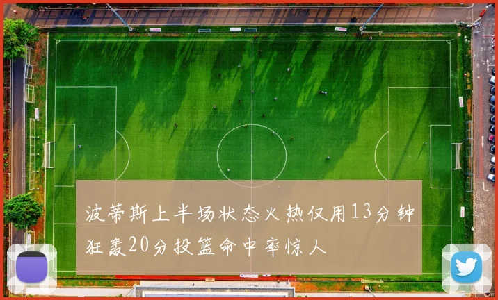 波蒂斯上半场状态火热仅用13分钟狂轰20分投篮命中率惊人