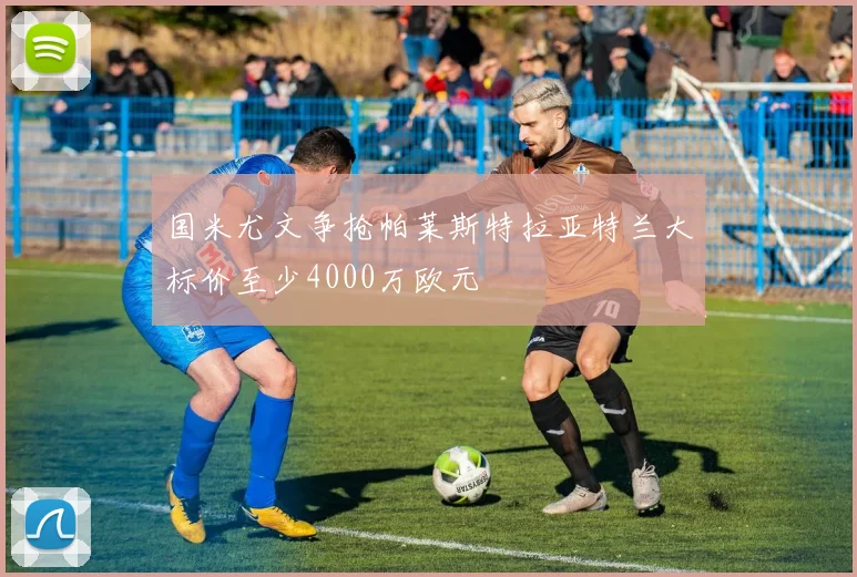 国米尤文争抢帕莱斯特拉亚特兰大标价至少4000万欧元