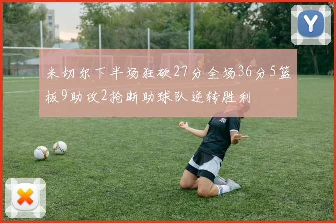 米切尔下半场狂砍27分全场36分5篮板9助攻2抢断助球队逆转胜利