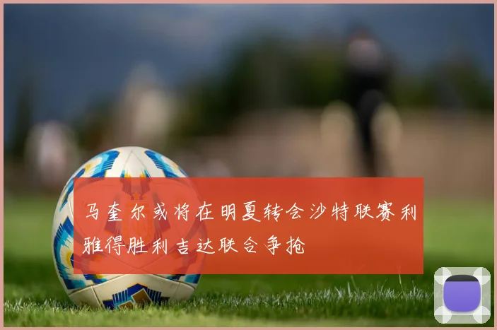 马奎尔或将在明夏转会沙特联赛利雅得胜利吉达联合争抢