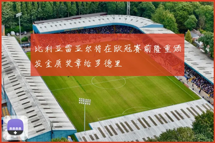 比利亚雷亚尔将在欧冠赛前隆重颁发金质奖章给罗德里