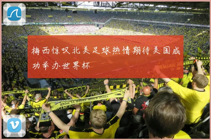梅西惊叹北美足球热情期待美国成功举办世界杯