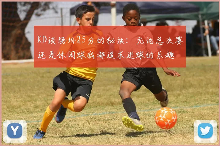 KD谈场均25分的秘诀：无论总决赛还是休闲球我都追求进球的乐趣