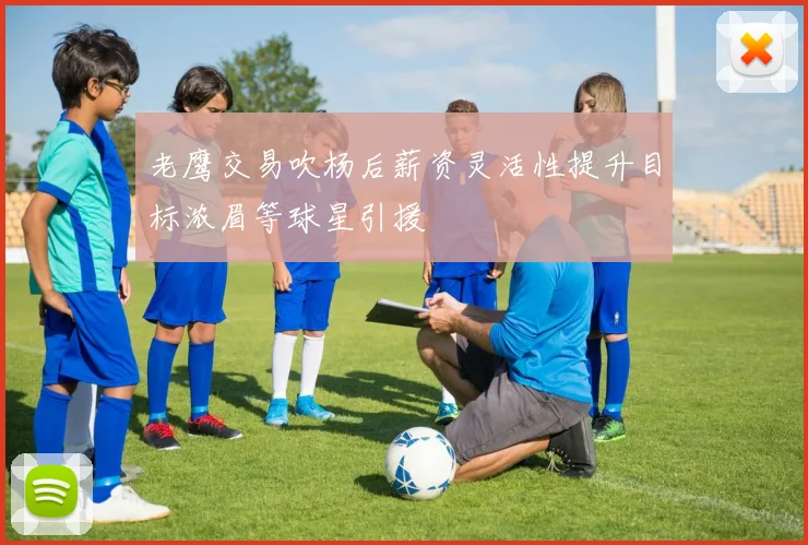 老鹰交易吹杨后薪资灵活性提升目标浓眉等球星引援