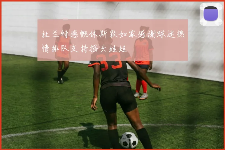 杜兰特感慨休斯敦如家感谢球迷热情排队支持摇头娃娃