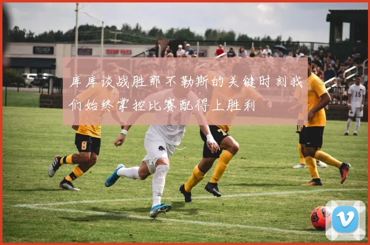 库库谈战胜那不勒斯的关键时刻我们始终掌控比赛配得上胜利