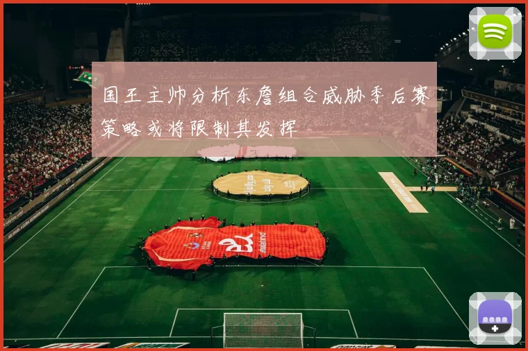 国王主帅分析东詹组合威胁季后赛策略或将限制其发挥