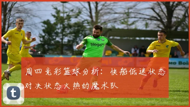 周四竞彩篮球分析：快船低迷状态对决状态火热的魔术队