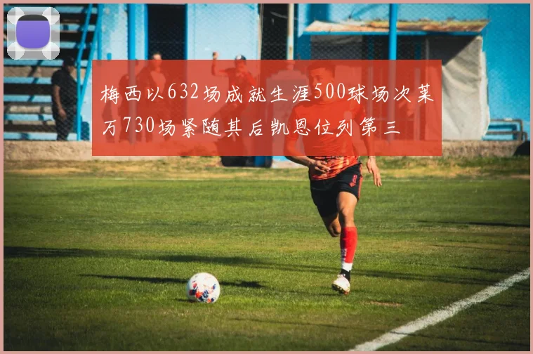 梅西以632场成就生涯500球场次莱万730场紧随其后凯恩位列第三