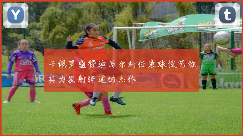 卡佩罗盛赞迪马尔科任意球技艺称其为发射弹道的杰作