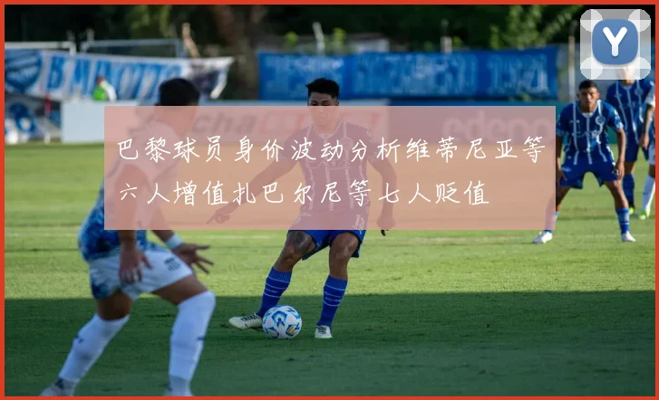 巴黎球员身价波动分析维蒂尼亚等六人增值扎巴尔尼等七人贬值