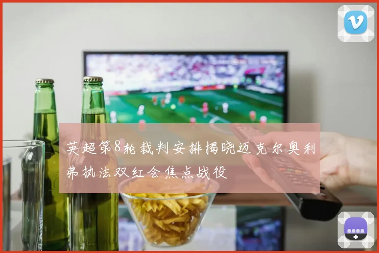 英超第8轮裁判安排揭晓迈克尔奥利弗执法双红会焦点战役