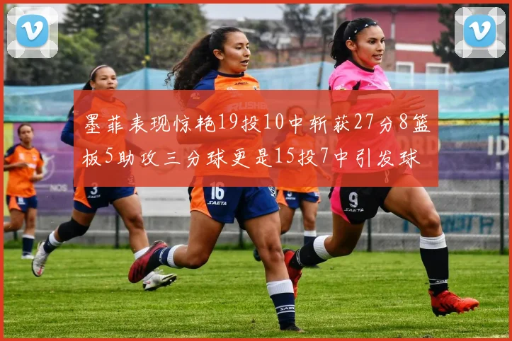 墨菲表现惊艳19投10中斩获27分8篮板5助攻三分球更是15投7中引发球队关注