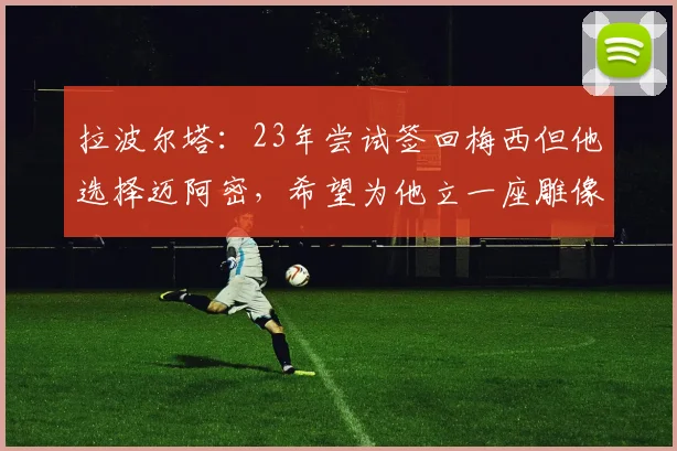 拉波尔塔：23年尝试签回梅西但他选择迈阿密，希望为他立一座雕像