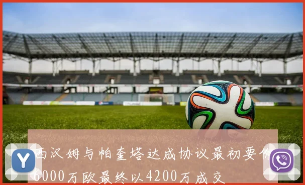 西汉姆与帕奎塔达成协议最初要价6000万欧最终以4200万成交
