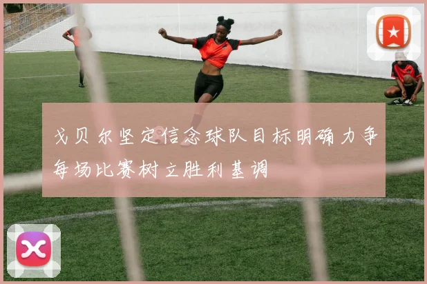 戈贝尔坚定信念球队目标明确力争每场比赛树立胜利基调