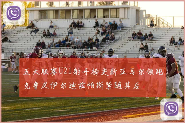 五大联赛U21射手榜更新亚马尔领跑克鲁皮伊尔迪兹帕斯紧随其后