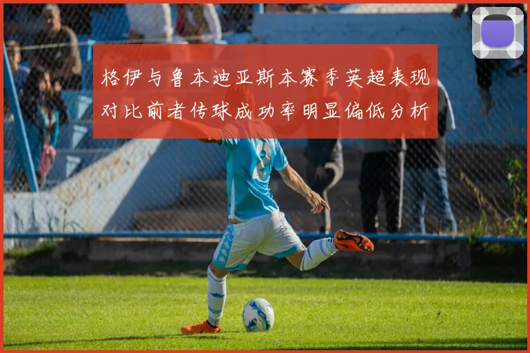 格伊与鲁本迪亚斯本赛季英超表现对比前者传球成功率明显偏低分析