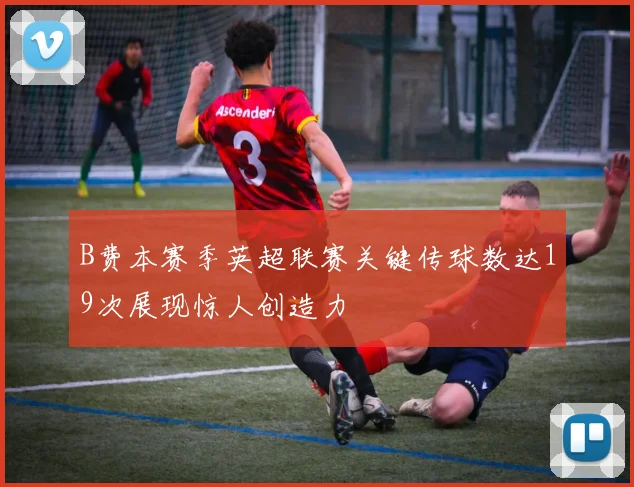 B费本赛季英超联赛关键传球数达19次展现惊人创造力