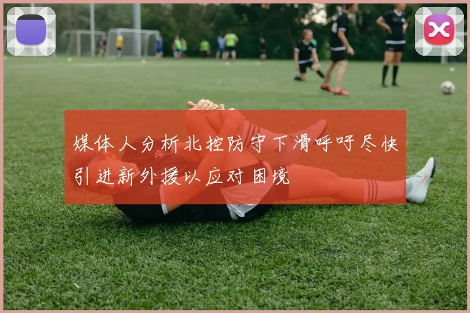 媒体人分析北控防守下滑呼吁尽快引进新外援以应对困境