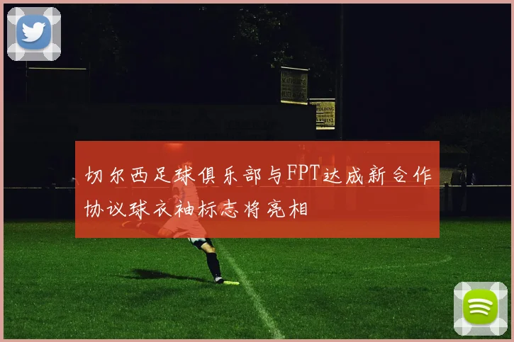 切尔西足球俱乐部与FPT达成新合作协议球衣袖标志将亮相