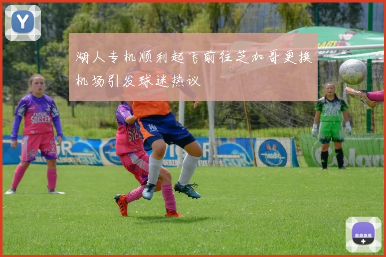 湖人专机顺利起飞前往芝加哥更换机场引发球迷热议