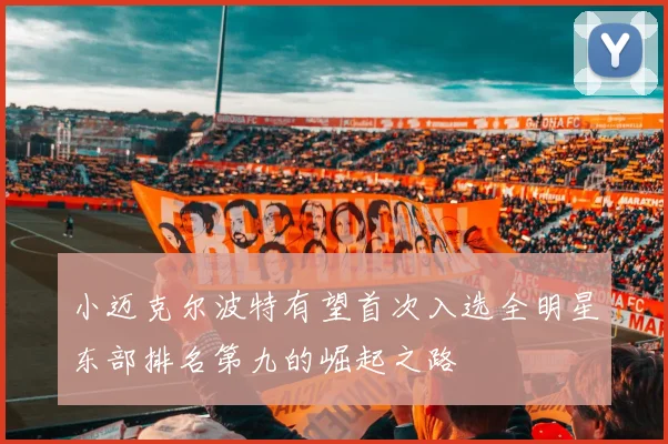 小迈克尔波特有望首次入选全明星东部排名第九的崛起之路