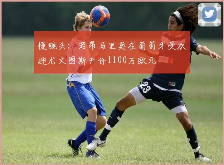 慢镜头：若昂马里奥在葡萄牙受欢迎尤文图斯开价1100万欧元