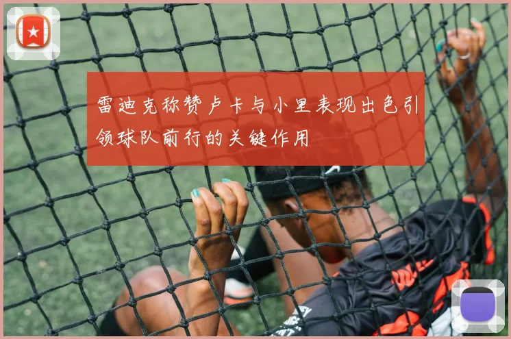 雷迪克称赞卢卡与小里表现出色引领球队前行的关键作用