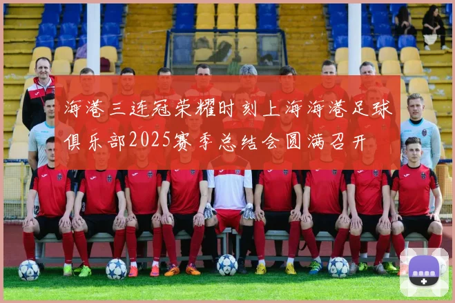 海港三连冠荣耀时刻上海海港足球俱乐部2025赛季总结会圆满召开