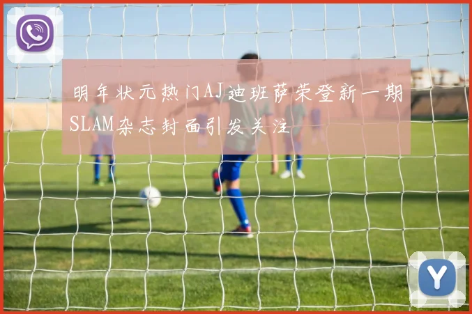 明年状元热门AJ迪班萨荣登新一期SLAM杂志封面引发关注