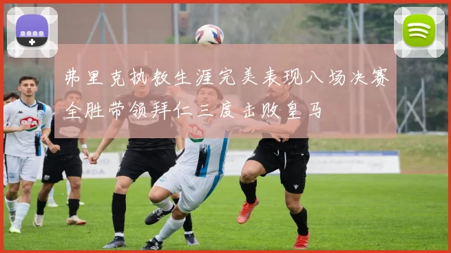 弗里克执教生涯完美表现八场决赛全胜带领拜仁三度击败皇马