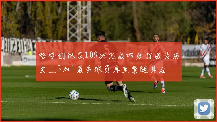 哈登创纪录109次完成四分打成为历史上3加1最多球员库里紧随其后