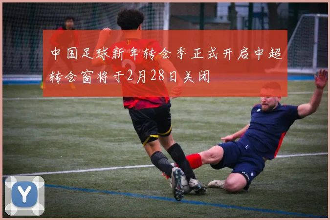 中国足球新年转会季正式开启中超转会窗将于2月28日关闭