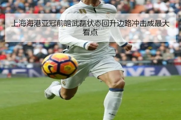上海海港亚冠前瞻武磊状态回升边路冲击成最大看点